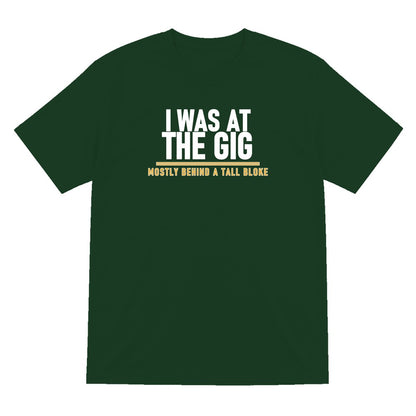 I Was At The Gig Mostly Behind A Tall Bloke Funny T-Shirt & Sweatshirt T-Shirt in Forest Green