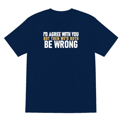 I'd Agree With You But Then We'd Both Be Wrong Funny Quote T-Shirt & Sweatshirt T-Shirt in Navy