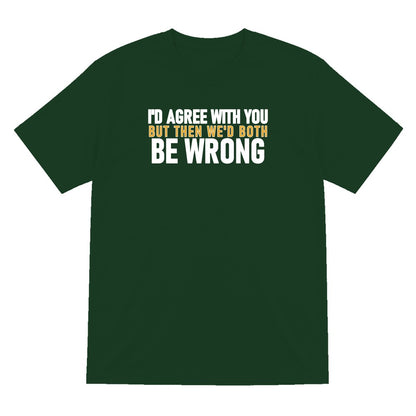 I'd Agree With You But Then We'd Both Be Wrong Funny Quote T-Shirt & Sweatshirt T-Shirt in Forest Green
