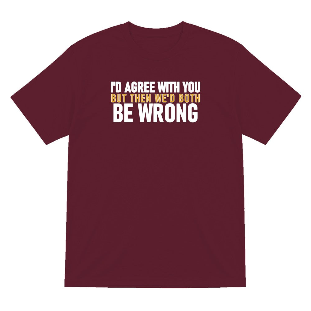 I'd Agree With You But Then We'd Both Be Wrong Funny Quote T-Shirt & Sweatshirt T-Shirt in Maroon