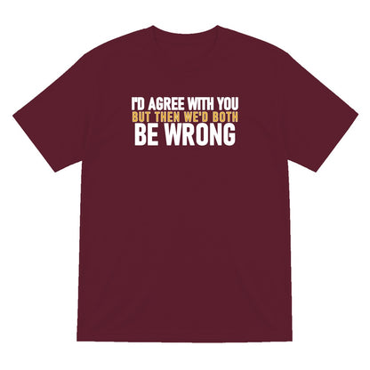 I'd Agree With You But Then We'd Both Be Wrong Funny Quote T-Shirt & Sweatshirt T-Shirt in Maroon
