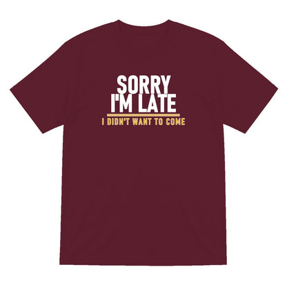 Sorry I'm Late I Didn't Want To Come Funny Quote T-Shirt & Sweatshirt T-Shirt in Maroon