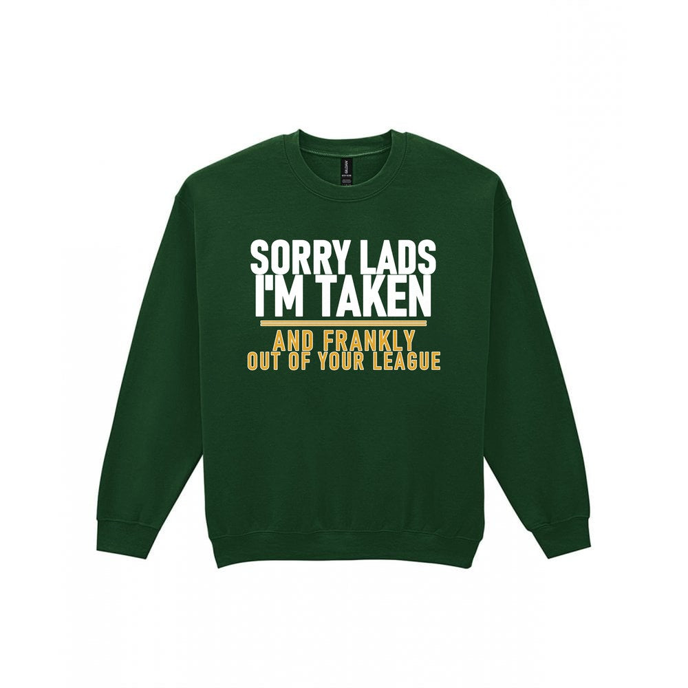 Sorry Lads I'm Taken And Frankly Out Of Your League Funny Couples T-Shirt & Sweatshirt Sweatshirt in Forest Green